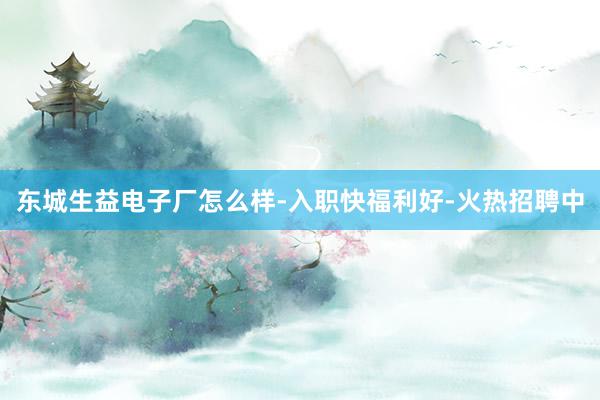 东城生益电子厂怎么样-入职快福利好-火热招聘中