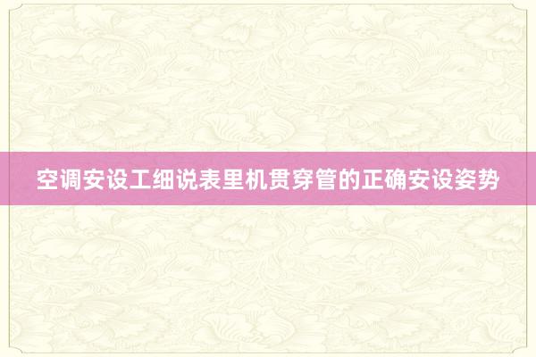 空调安设工细说表里机贯穿管的正确安设姿势